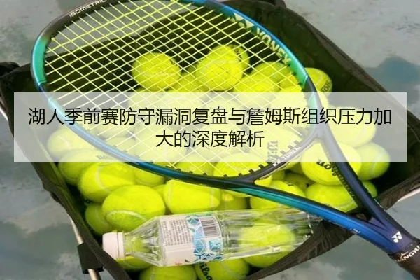 湖人季前赛防守漏洞复盘与詹姆斯组织压力加大的深度解析